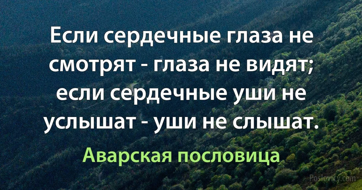 Если сердечные глаза не смотрят - глаза не видят; если сердечные уши не услышат - уши не слышат. (Аварская пословица)