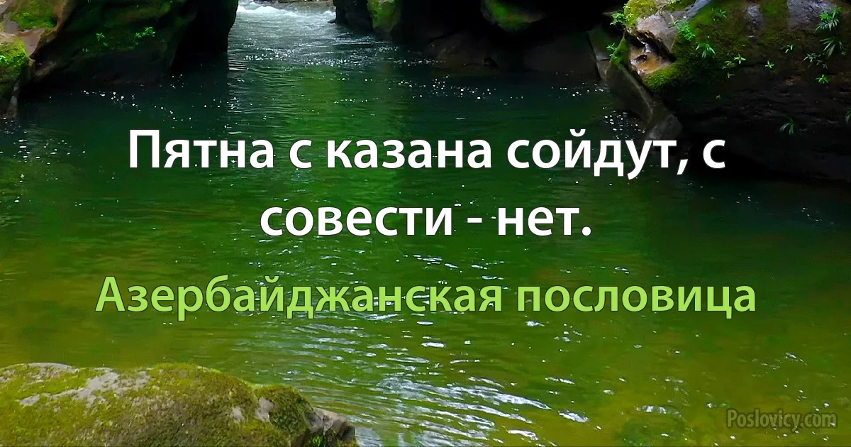 Пятна с казана сойдут, с совести - нет. (Азербайджанская пословица)