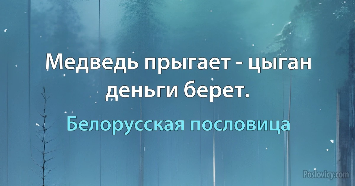 Медведь прыгает - цыган деньги берет. (Белорусская пословица)