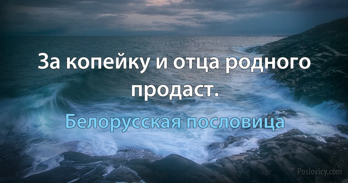 За копейку и отца родного продаст. (Белорусская пословица)