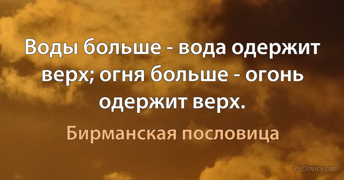 Воды больше - вода одержит верх; огня больше - огонь одержит верх. (Бирманская пословица)