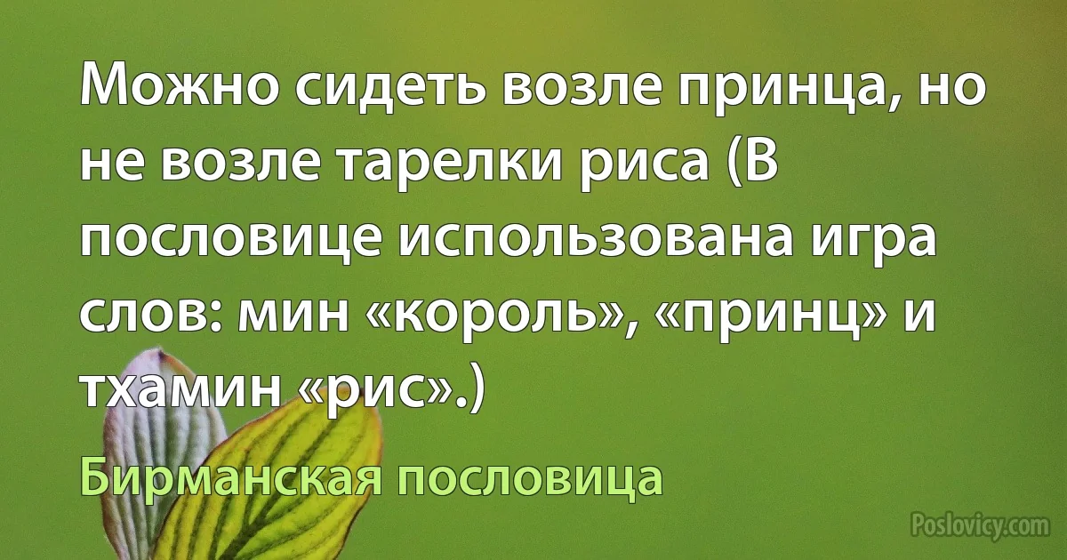 Можно сидеть возле принца, но не возле тарелки риса (В пословице использована игра слов: мин «король», «принц» и тхамин «рис».) (Бирманская пословица)