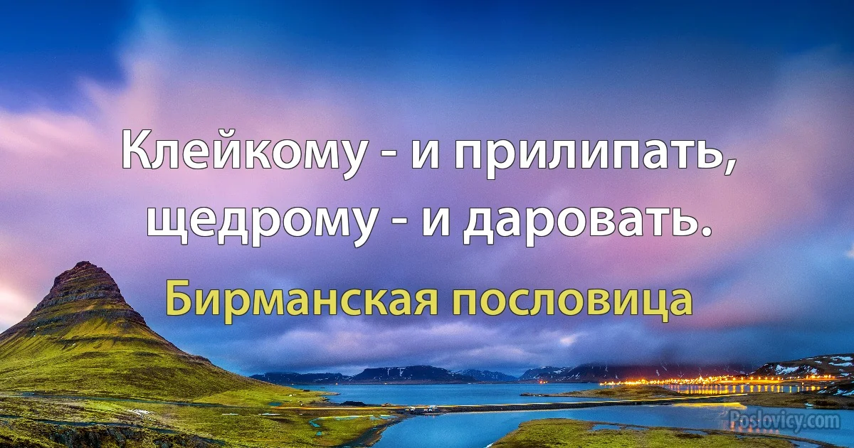 Клейкому - и прилипать, щедрому - и даровать. (Бирманская пословица)