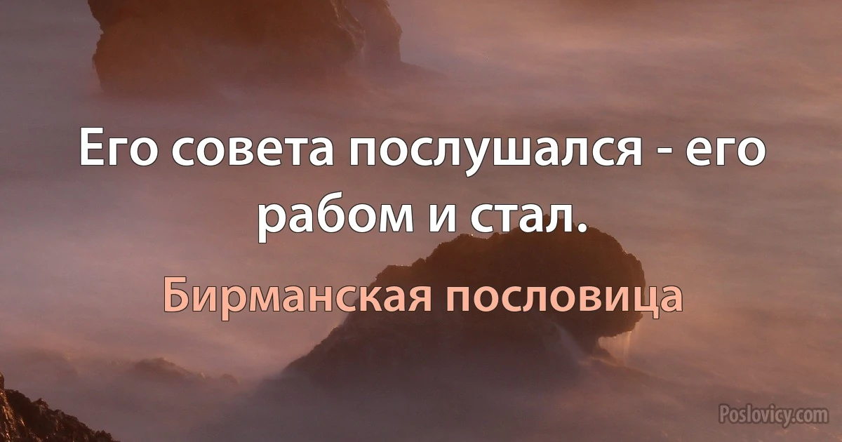 Его совета послушался - его рабом и стал. (Бирманская пословица)