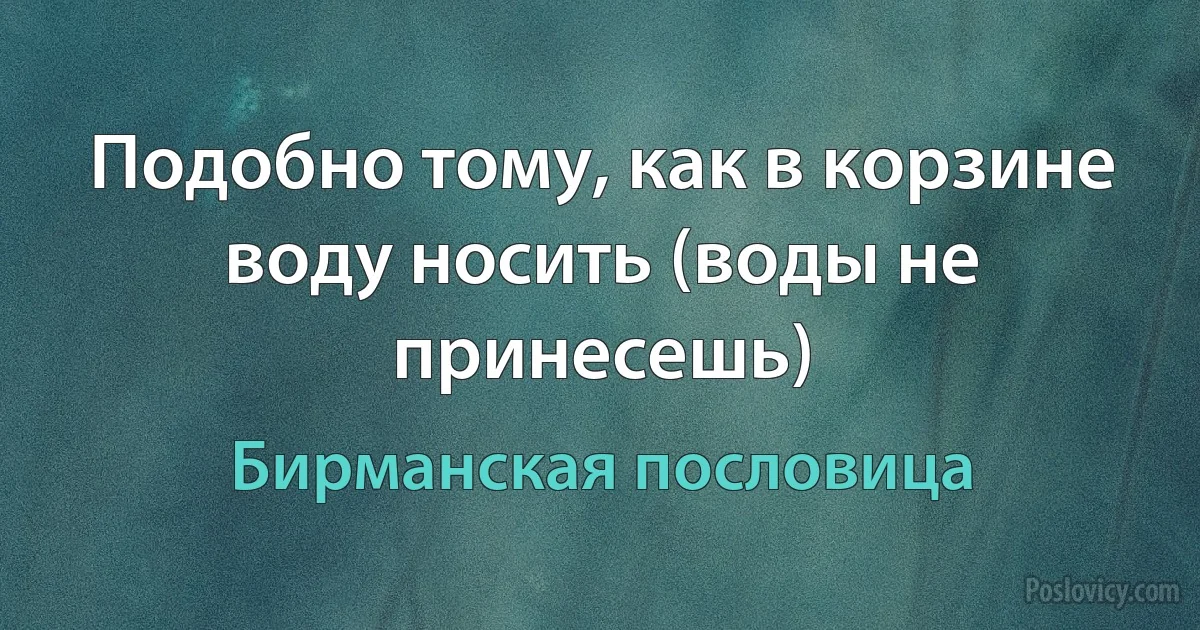 Подобно тому, как в корзине воду носить (воды не принесешь) (Бирманская пословица)