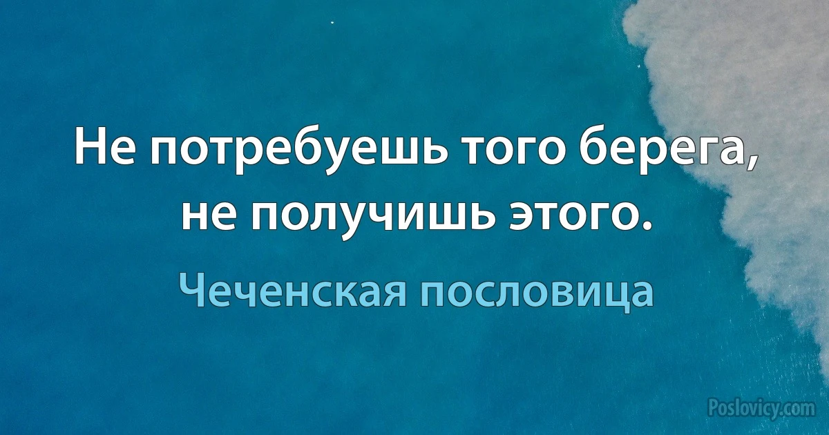 Не потребуешь того берега, не получишь этого. (Чеченская пословица)