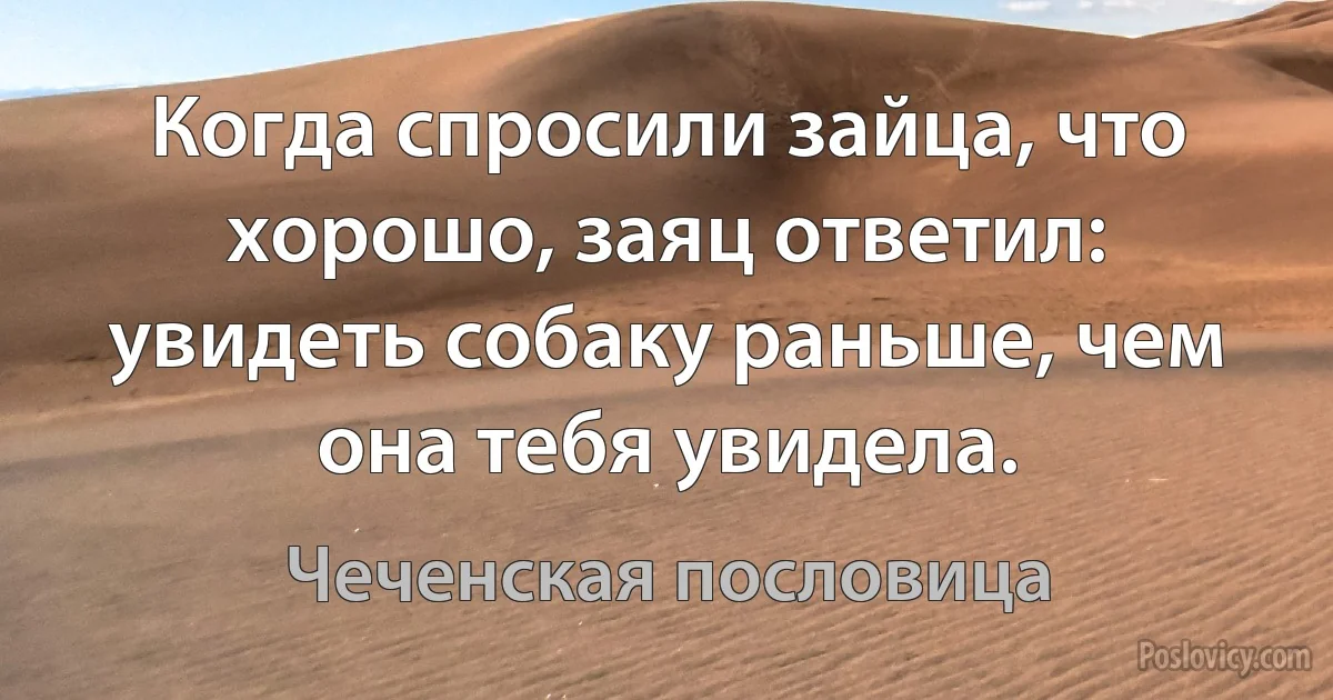 Когда спросили зайца, что хорошо, заяц ответил: увидеть собаку раньше, чем она тебя увидела. (Чеченская пословица)