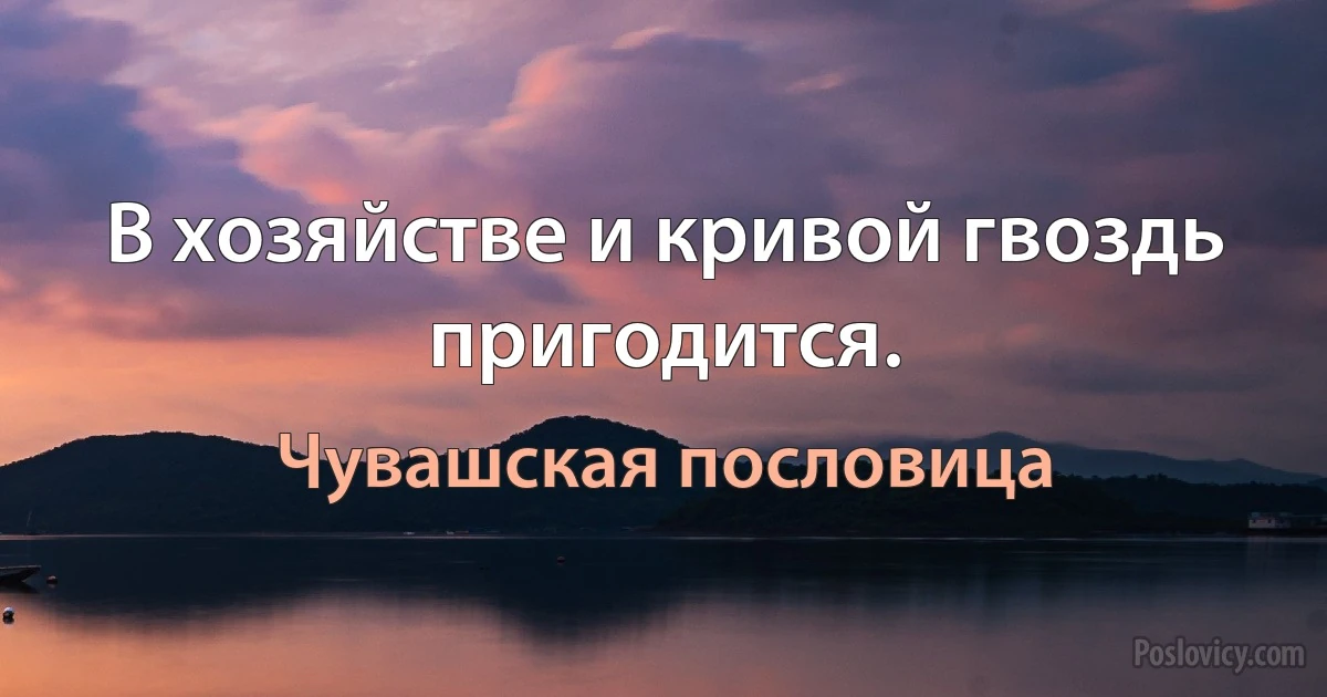 В хозяйстве и кривой гвоздь пригодится. (Чувашская пословица)