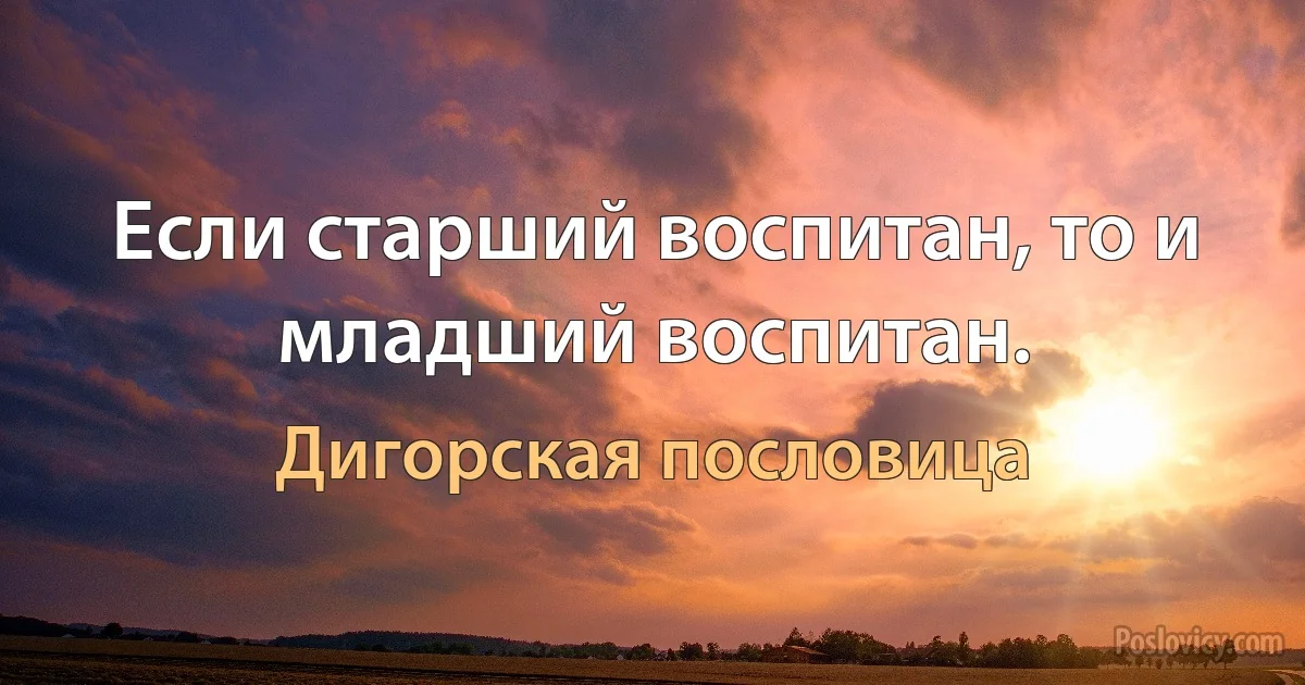 Если старший воспитан, то и младший воспитан. (Дигорская пословица)