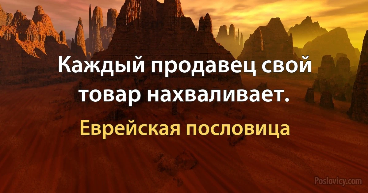 Каждый продавец свой товар нахваливает. (Еврейская пословица)