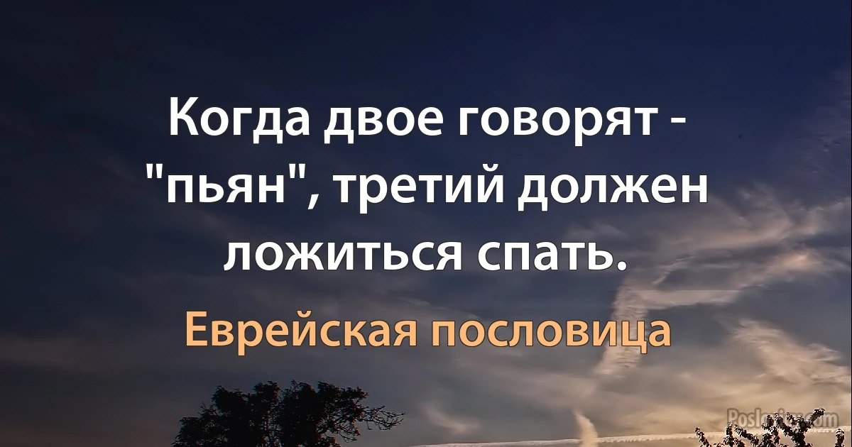 Когда двое говорят - "пьян", третий должен ложиться спать. (Еврейская пословица)