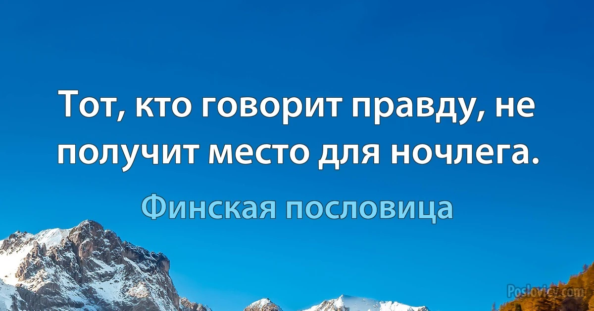 Тот, кто говорит правду, не получит место для ночлега. (Финская пословица)