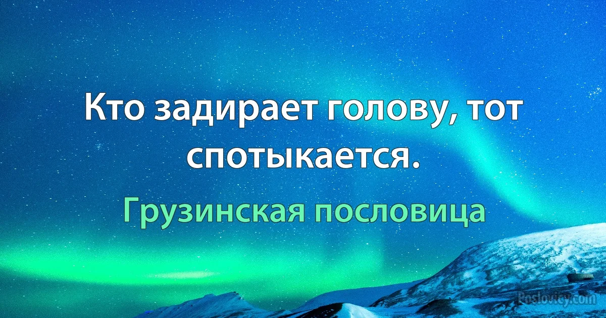 Кто задирает голову, тот спотыкается. (Грузинская пословица)