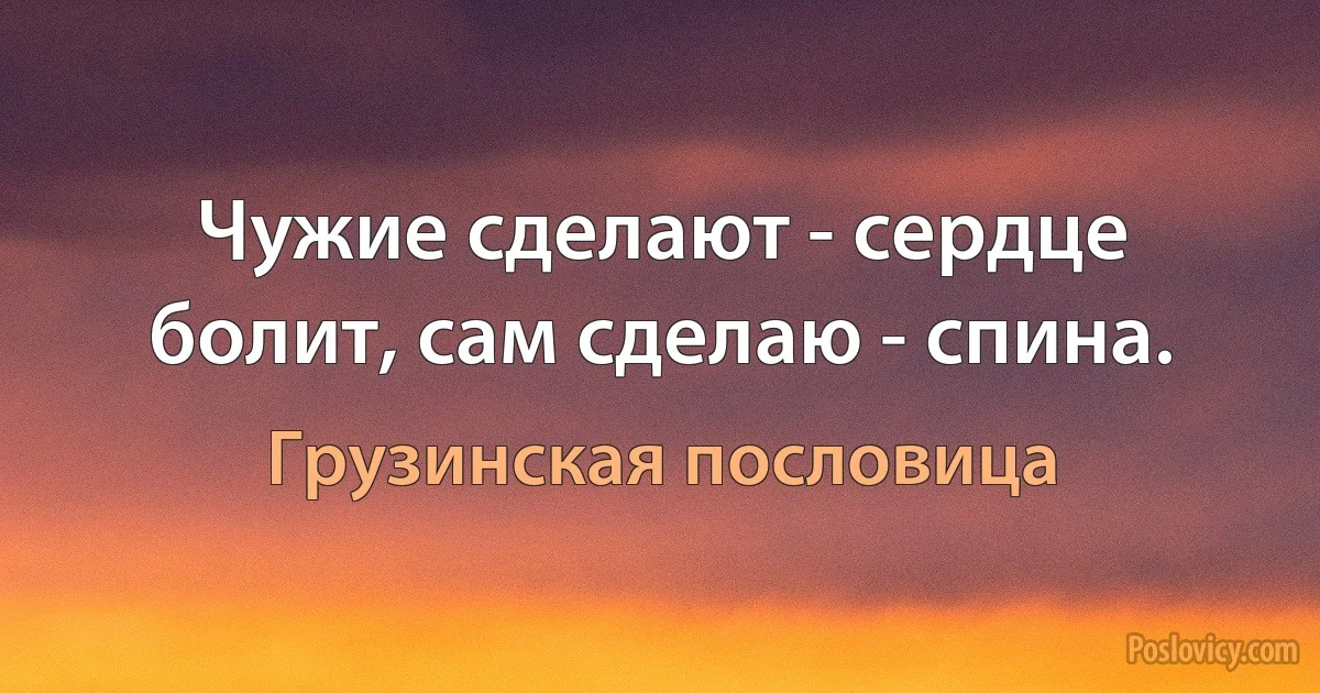 Чужие сделают - сердце болит, сам сделаю - спина. (Грузинская пословица)