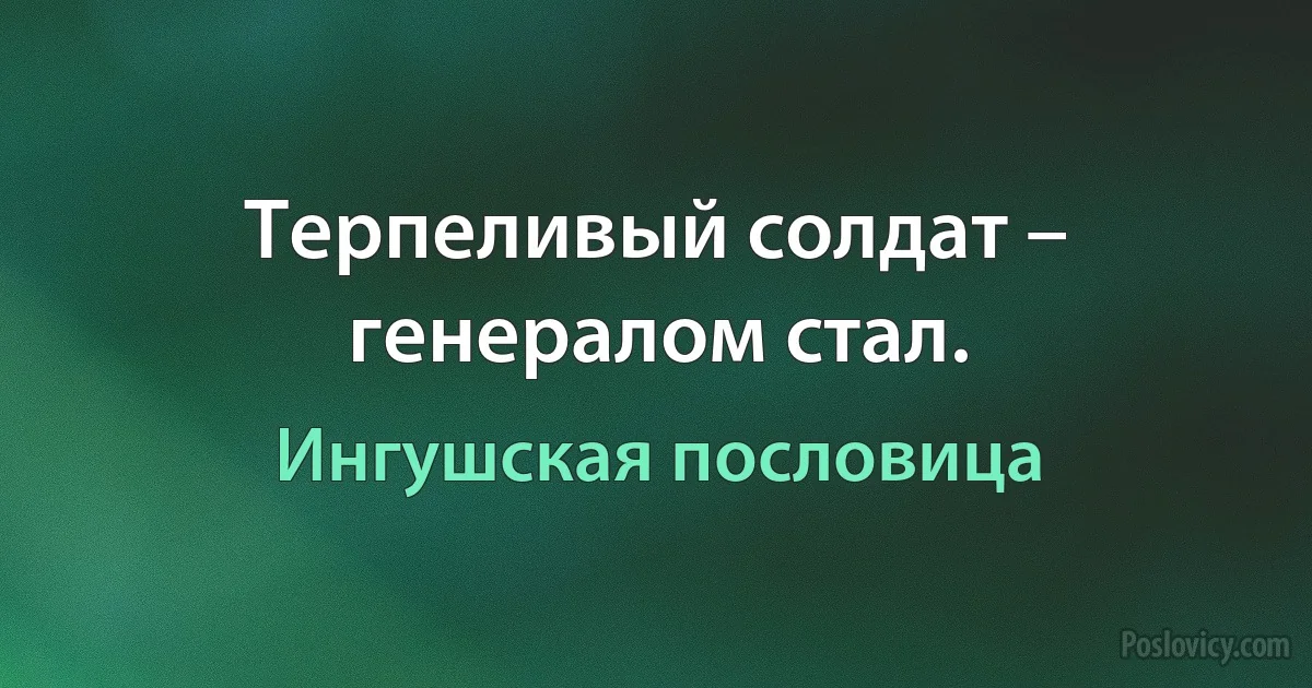 Терпеливый солдат – генералом стал. (Ингушская пословица)