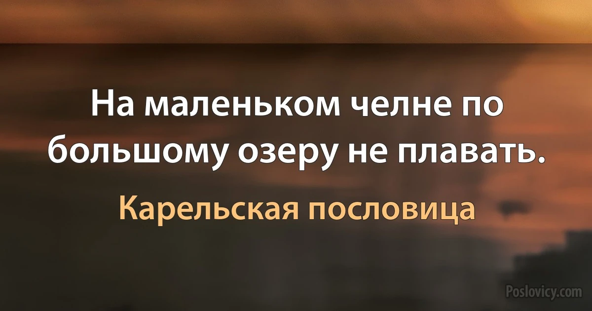 На маленьком челне по большому озеру не плавать. (Карельская пословица)