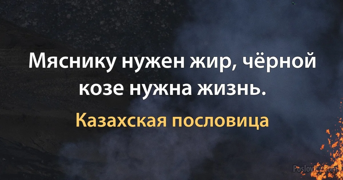 Мяснику нужен жир, чёрной козе нужна жизнь. (Казахская пословица)