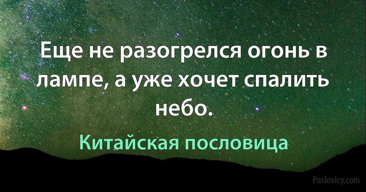 Еще не разогрелся огонь в лампе, а уже хочет спалить небо. (Китайская пословица)