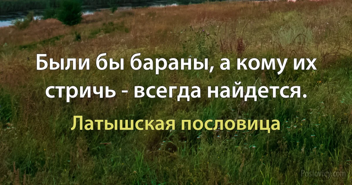 Были бы бараны, а кому их стричь - всегда найдется. (Латышская пословица)