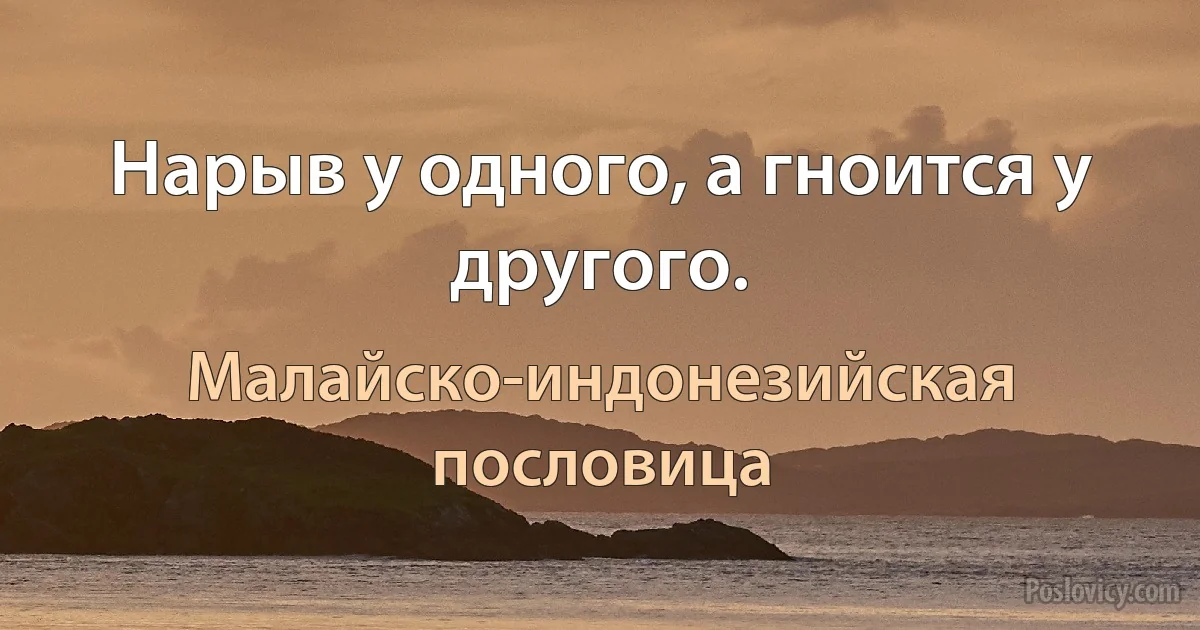 Нарыв у одного, а гноится у другого. (Малайско-индонезийская пословица)