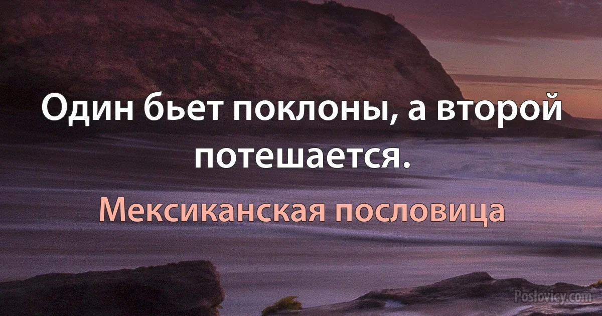 Один бьет поклоны, а второй потешается. (Мексиканская пословица)