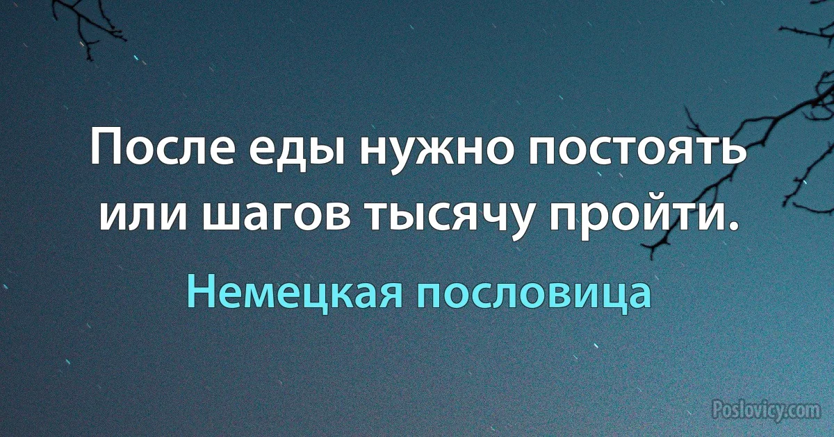 После еды нужно постоять или шагов тысячу пройти. (Немецкая пословица)