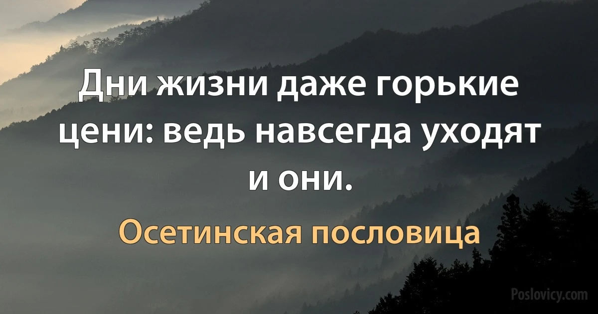 Дни жизни даже горькие цени: ведь навсегда уходят и они. (Осетинская пословица)