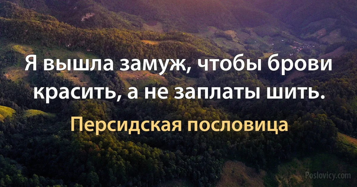 Я вышла замуж, чтобы брови красить, а не заплаты шить. (Персидская пословица)