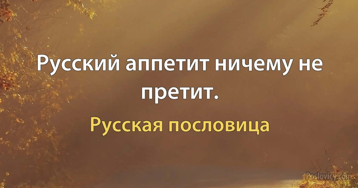 Русский аппетит ничему не претит. (Русская пословица)