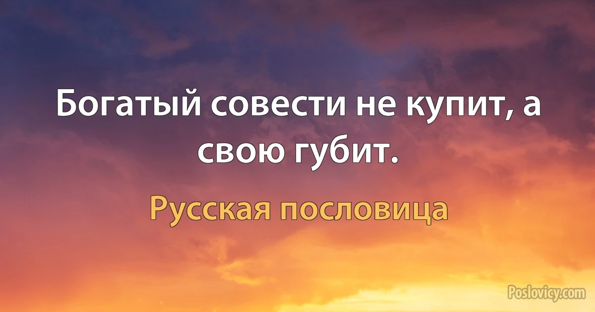 Богатый совести не купит, а свою губит. (Русская пословица)