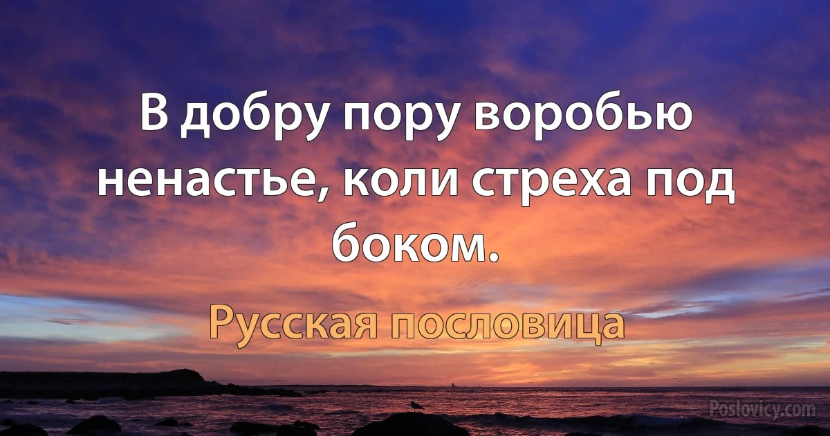 В добру пору воробью ненастье, коли стреха под боком. (Русская пословица)