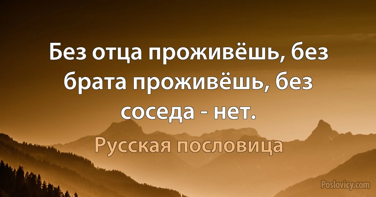 Без отца проживёшь, без брата проживёшь, без соседа - нет. (Русская пословица)