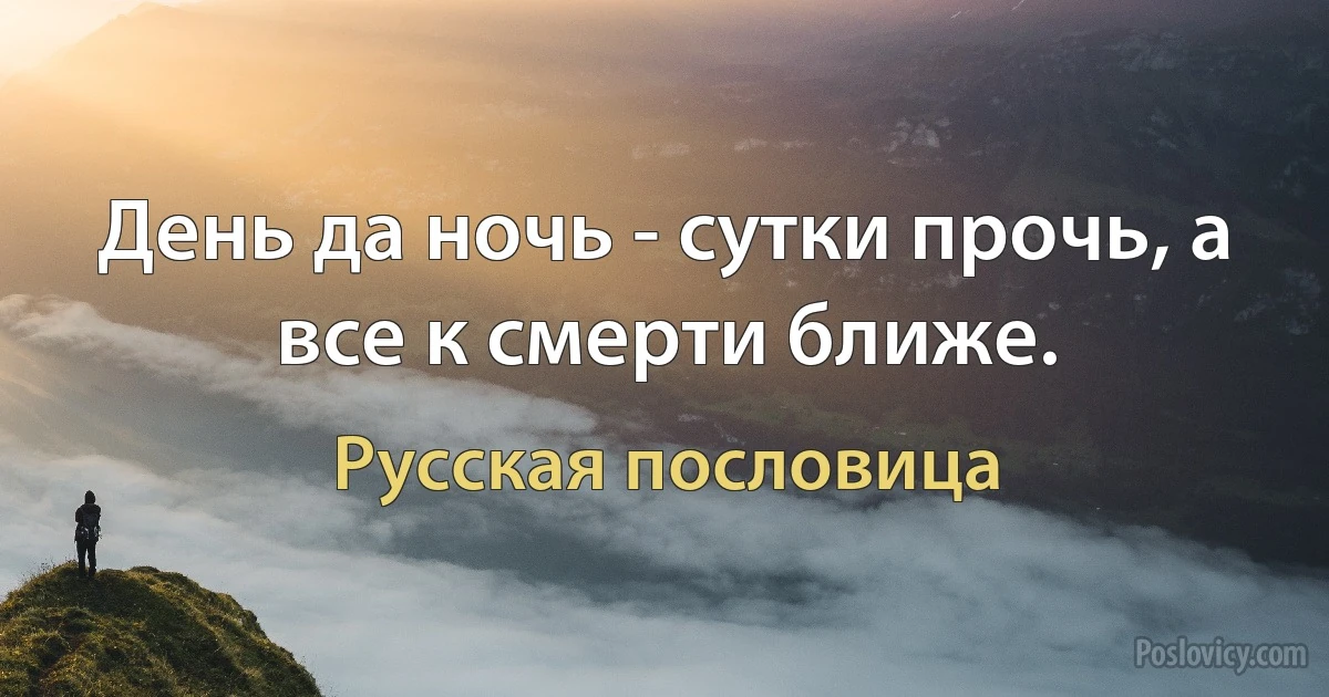 День да ночь - сутки прочь, а все к смерти ближе. (Русская пословица)