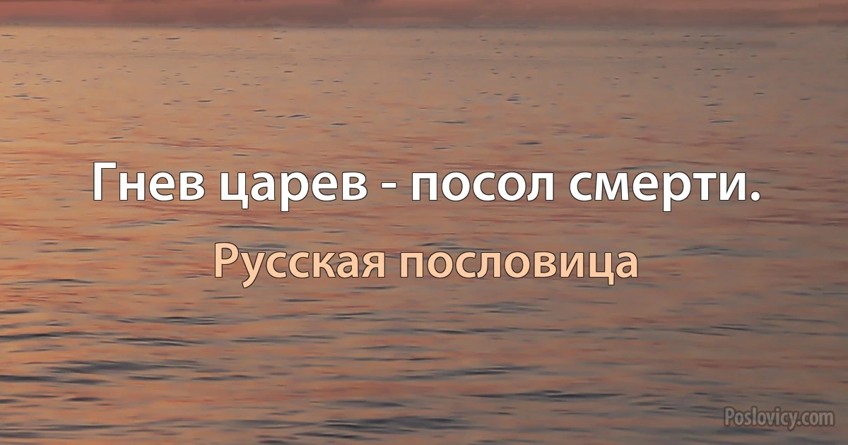 Гнев царев - посол смерти. (Русская пословица)