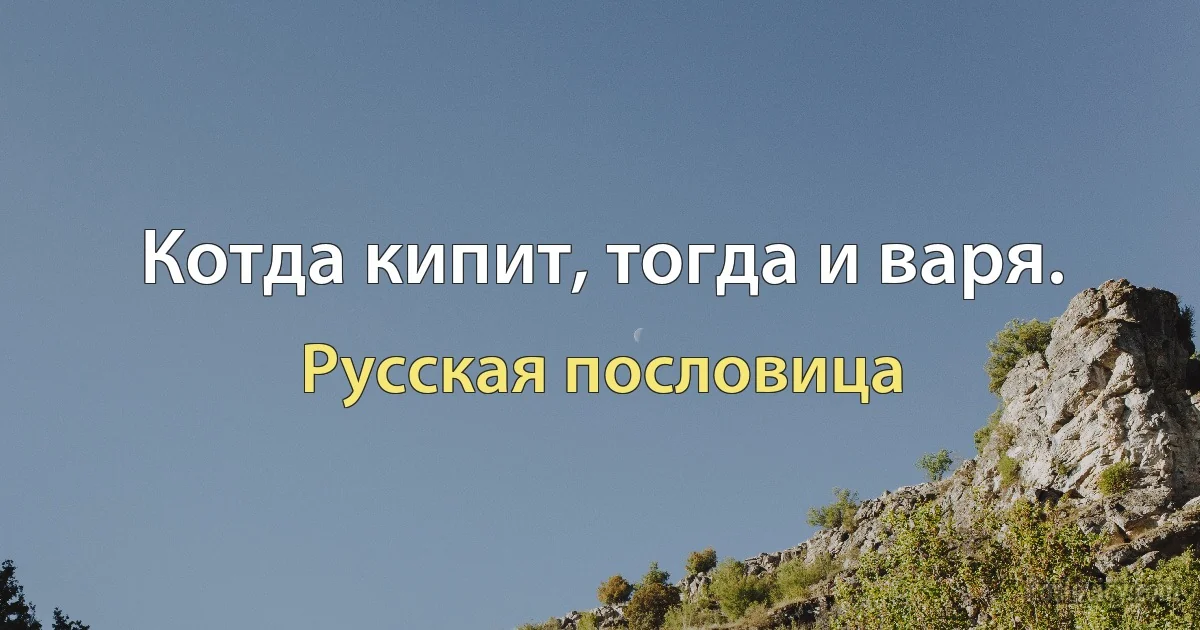 Котда кипит, тогда и варя. (Русская пословица)