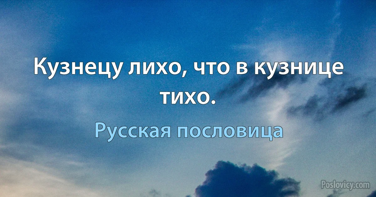 Кузнецу лихо, что в кузнице тихо. (Русская пословица)