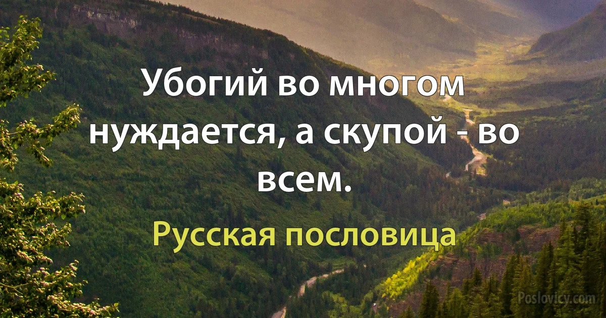 Убогий во многом нуждается, а скупой - во всем. (Русская пословица)