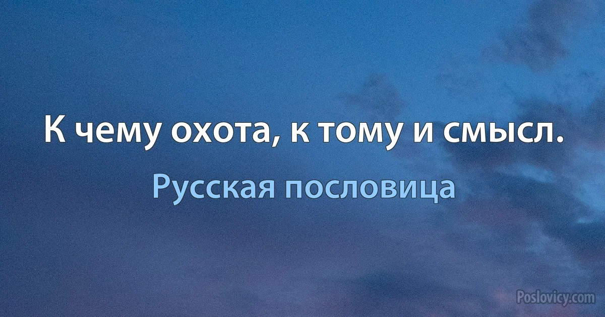 К чему охота, к тому и смысл. (Русская пословица)