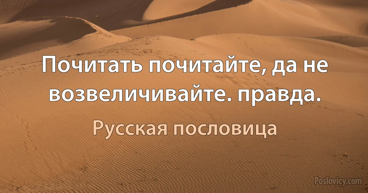 Почитать почитайте, да не возвеличивайте. правда. (Русская пословица)