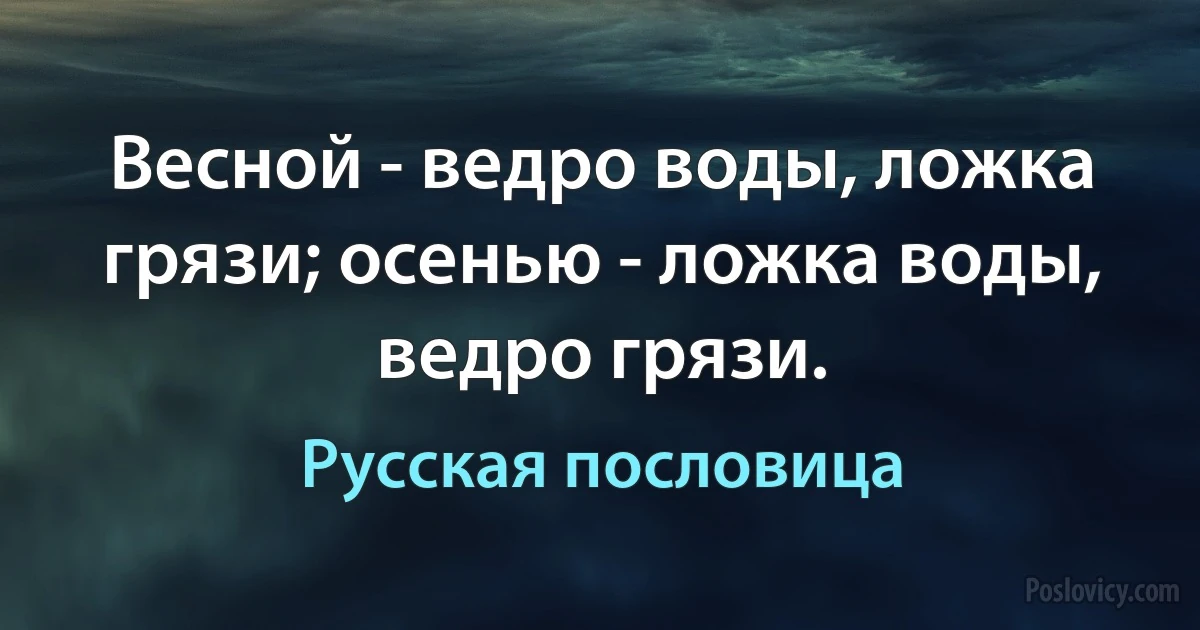 Весной - ведро воды, ложка грязи; осенью - ложка воды, ведро грязи. (Русская пословица)