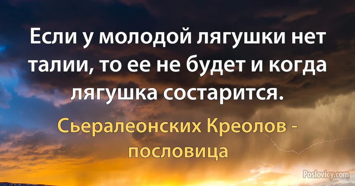 Если у молодой лягушки нет талии, то ее не будет и когда лягушка состарится. (Сьералеонских Креолов - пословица)