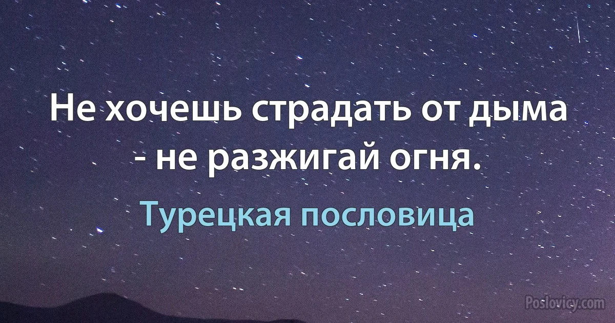 Не хочешь страдать от дыма - не разжигай огня. (Турецкая пословица)