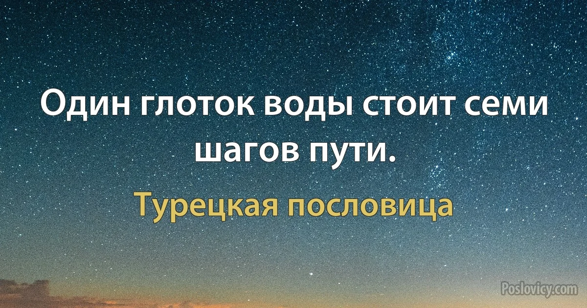 Один глоток воды стоит семи шагов пути. (Турецкая пословица)