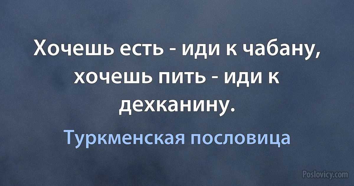 Хочешь есть - иди к чабану, хочешь пить - иди к дехканину. (Туркменская пословица)