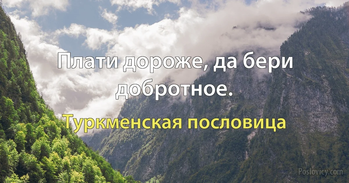 Плати дороже, да бери добротное. (Туркменская пословица)