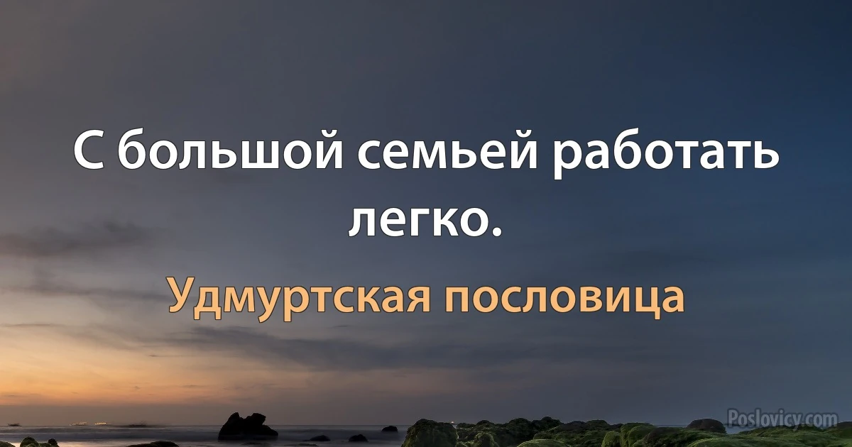 С большой семьей работать легко. (Удмуртская пословица)