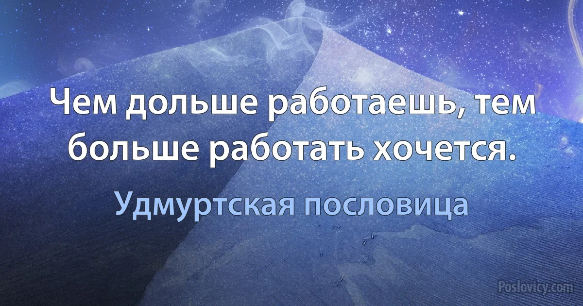 Чем дольше работаешь, тем больше работать хочется. (Удмуртская пословица)