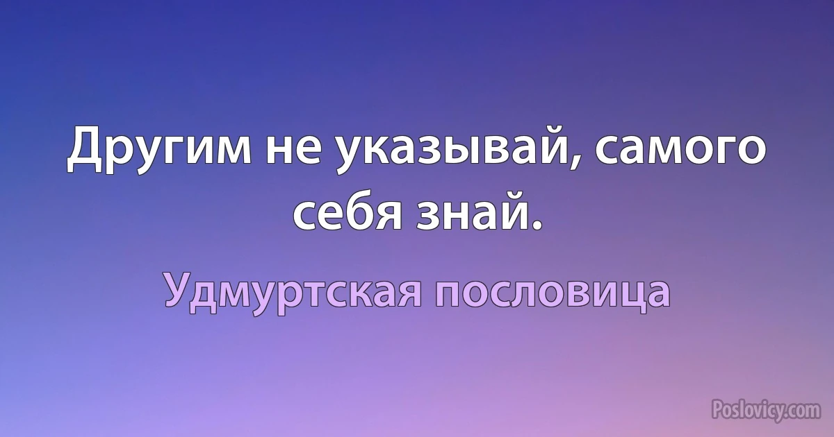 Другим не указывай, самого себя знай. (Удмуртская пословица)