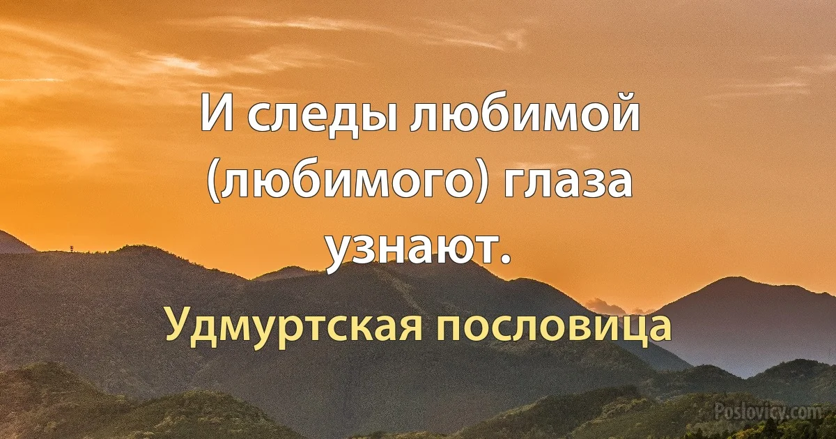 И следы любимой (любимого) глаза узнают. (Удмуртская пословица)