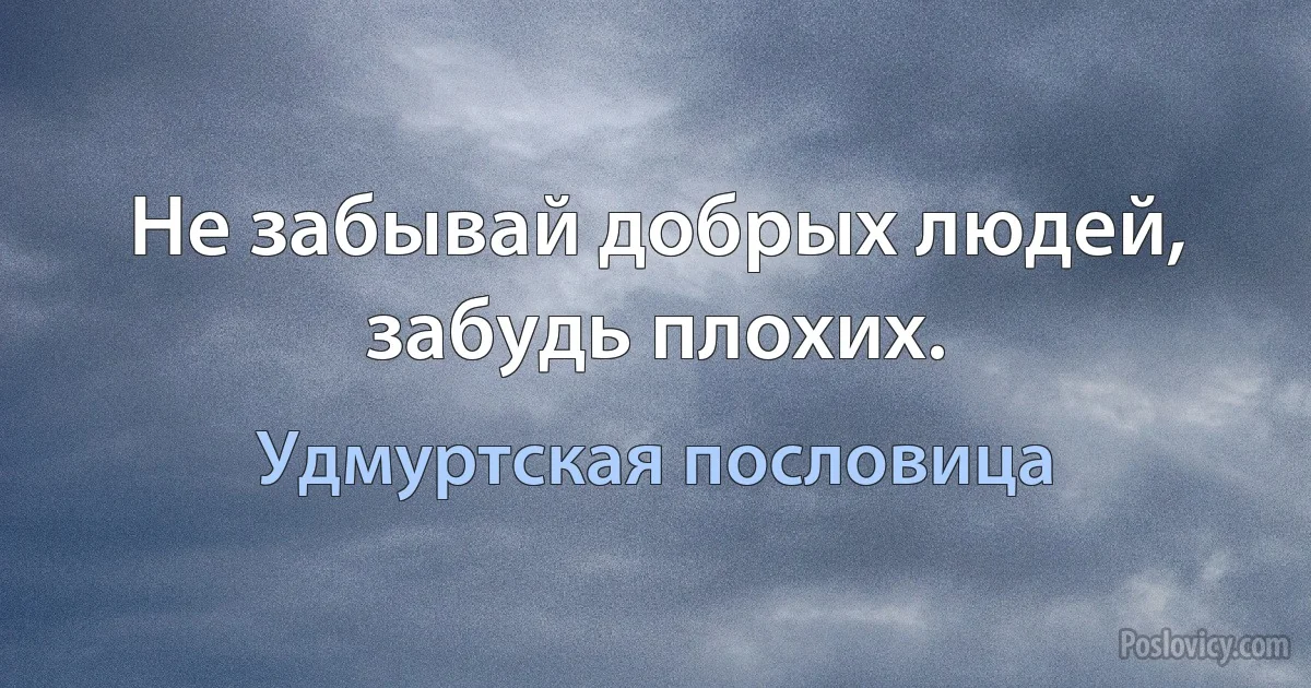 Не забывай добрых людей, забудь плохих. (Удмуртская пословица)